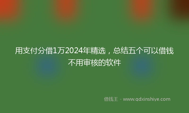 用支付分借1万2024年精选，总结五个可以借钱不用审核的软件