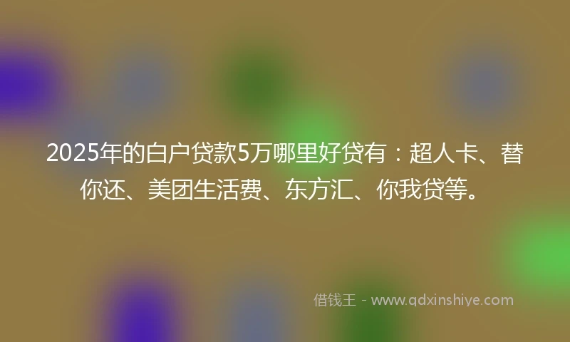 2025年的白户贷款5万哪里好贷有：超人卡、替你还、美团生活费、东方汇、你我贷等。