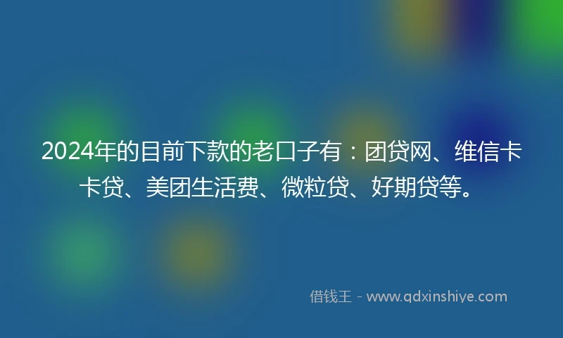 2024年的目前下款的老口子有：团贷网、维信卡卡贷、美团生活费、微粒贷、好期贷等。