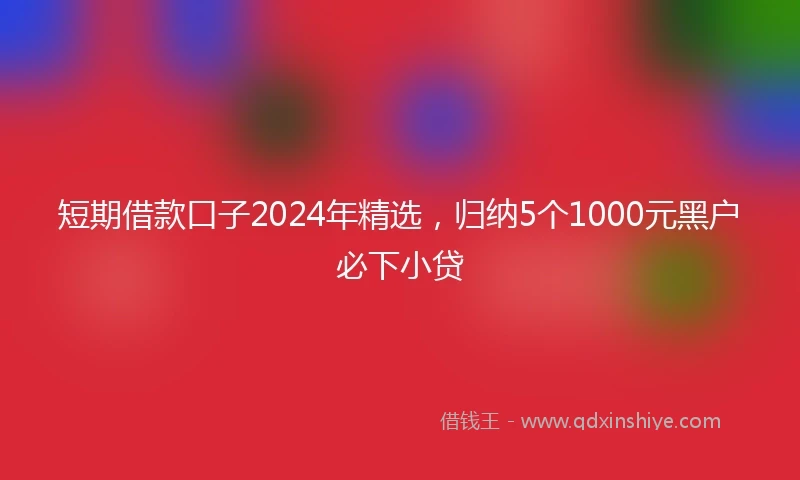 短期借款口子2024年精选，归纳5个1000元黑户必下小贷