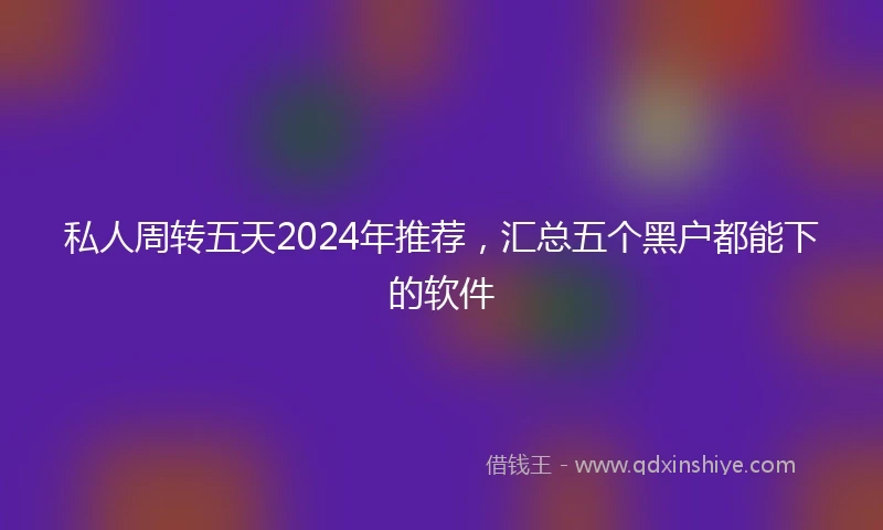 私人周转五天2024年推荐，汇总五个黑户都能下的软件