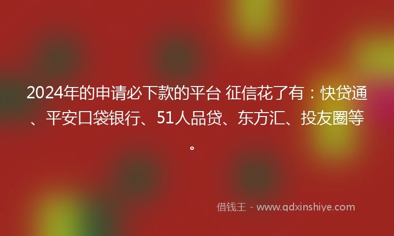 2024年的申请必下款的平台 征信花了有：快贷通、平安口袋银行、51人品贷、东方汇、投友圈等。