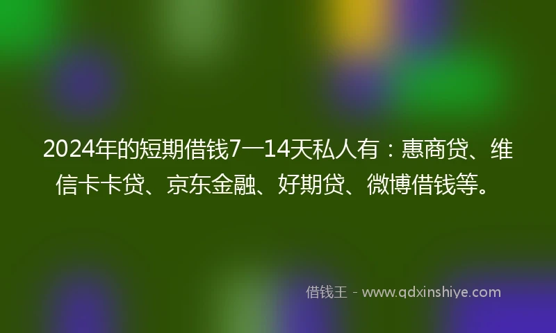 2024年的短期借钱7一14天私人有：惠商贷、维信卡卡贷、京东金融、好期贷、微博借钱等。