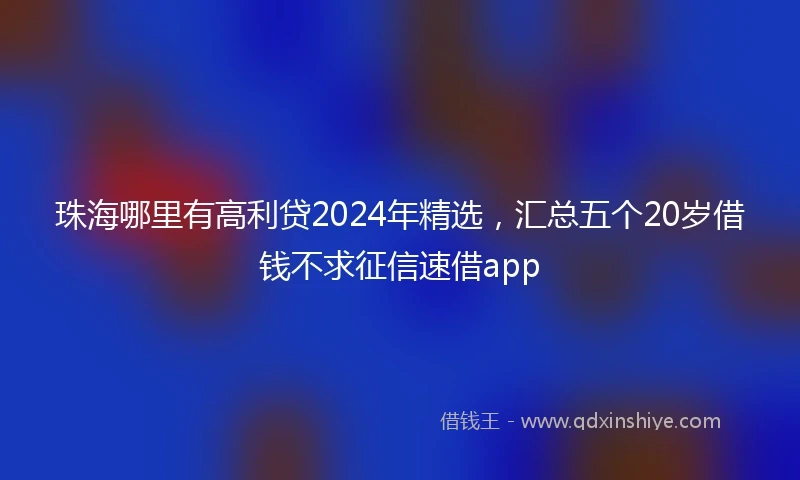 珠海哪里有高利贷2024年精选，汇总五个20岁借钱不求征信速借app