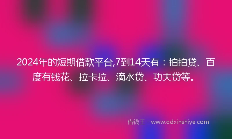 2024年的短期借款平台,7到14天有：拍拍贷、百度有钱花、拉卡拉、滴水贷、功夫贷等。