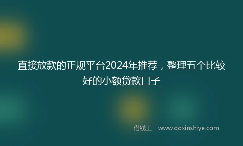 直接放款的正规平台2024年推荐，整理五个比较好的小额贷款口子