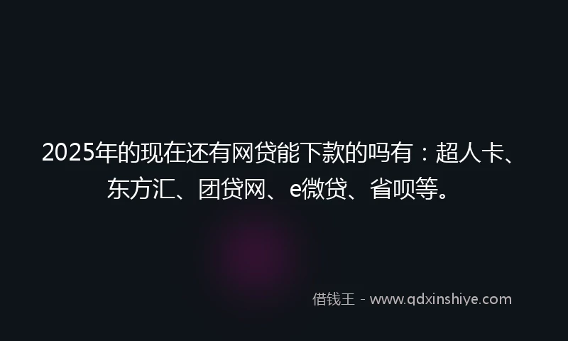 2025年的现在还有网贷能下款的吗有：超人卡、东方汇、团贷网、e微贷、省呗等。