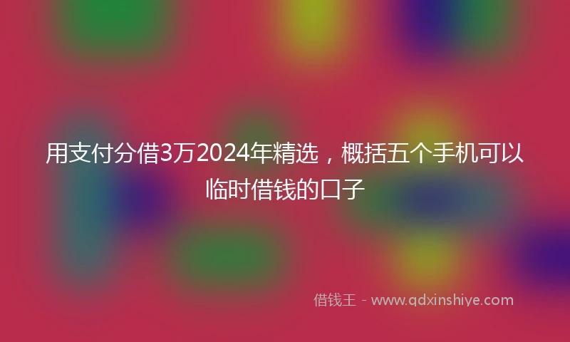 用支付分借3万2024年精选，概括五个手机可以临时借钱的口子