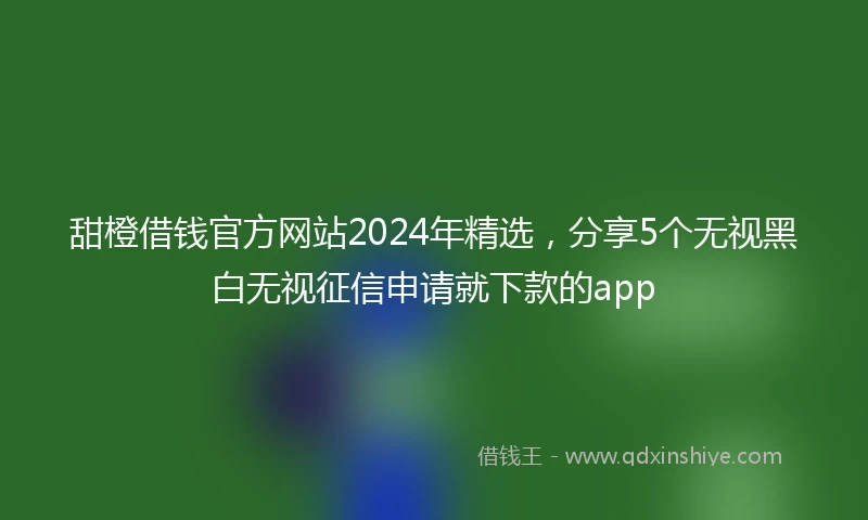 甜橙借钱官方网站2024年精选，分享5个无视黑白无视征信申请就下款的app