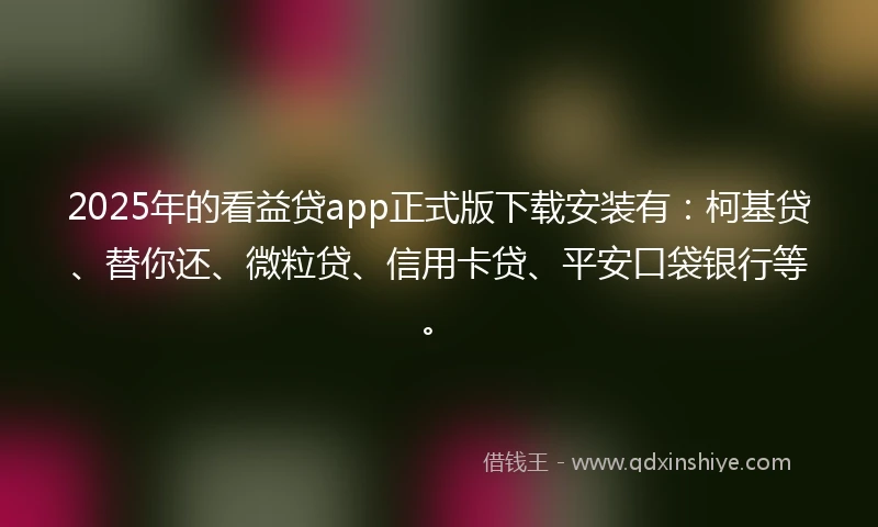 2025年的看益贷app正式版下载安装有：柯基贷、替你还、微粒贷、信用卡贷、平安口袋银行等。