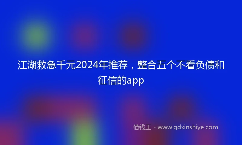 江湖救急千元2024年推荐，整合五个不看负债和征信的app