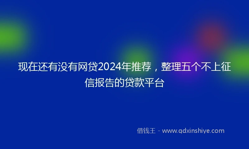 现在还有没有网贷2024年推荐，整理五个不上征信报告的贷款平台