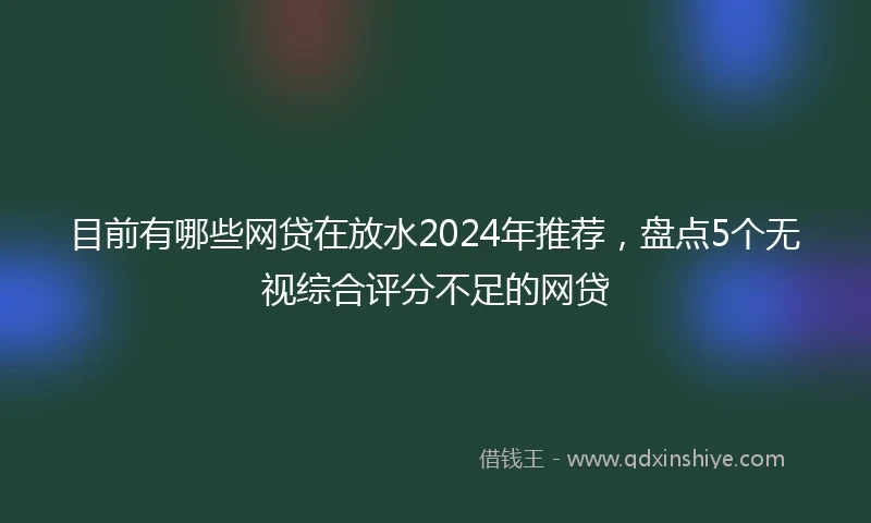 目前有哪些网贷在放水2024年推荐，盘点5个无视综合评分不足的网贷