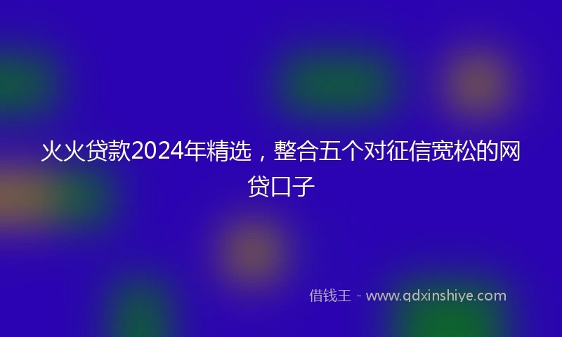 火火贷款2024年精选，整合五个对征信宽松的网贷口子