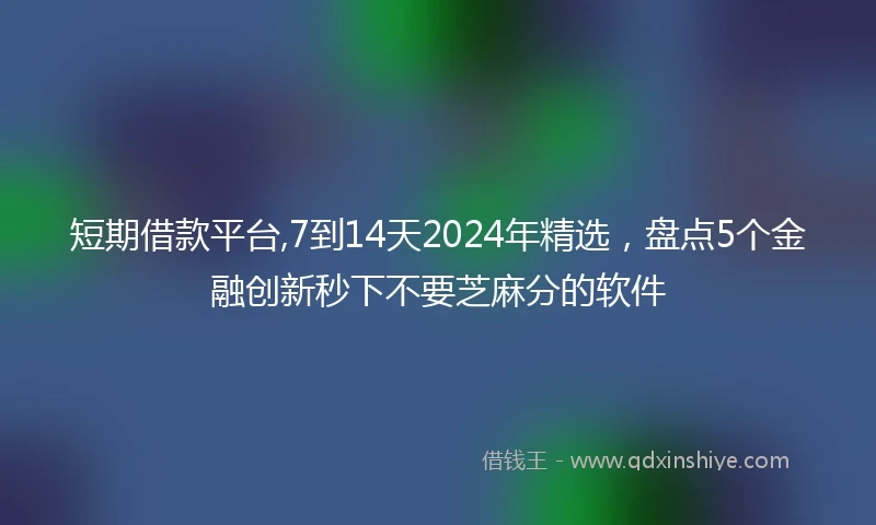 短期借款平台,7到14天2024年精选，盘点5个金融创新秒下不要芝麻分的软件