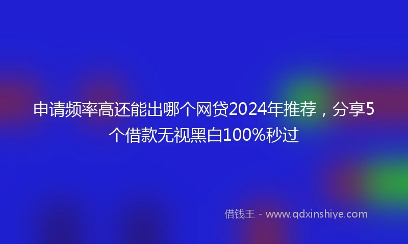 申请频率高还能出哪个网贷2024年推荐，分享5个借款无视黑白100%秒过