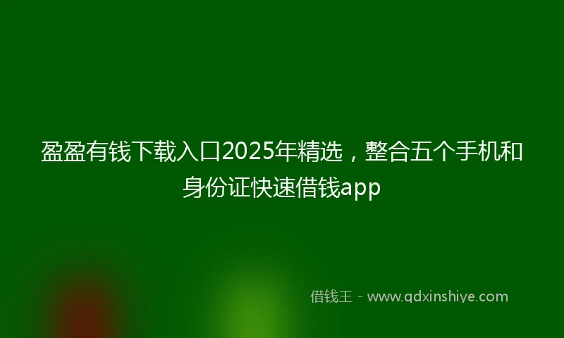 盈盈有钱下载入口2025年精选，整合五个手机和身份证快速借钱app