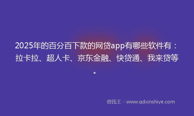 2025年的百分百下款的网贷app有哪些软件有：拉卡拉、超人卡、京东金融、快贷通、我来贷等。