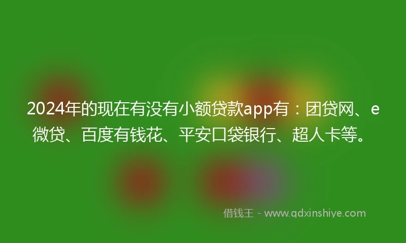 2024年的现在有没有小额贷款app有：团贷网、e微贷、百度有钱花、平安口袋银行、超人卡等。