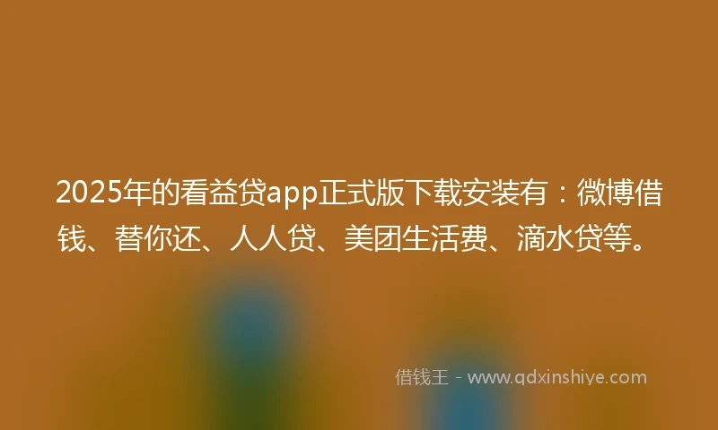 2025年的看益贷app正式版下载安装有：微博借钱、替你还、人人贷、美团生活费、滴水贷等。