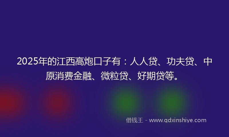 2025年的江西高炮口子有：人人贷、功夫贷、中原消费金融、微粒贷、好期贷等。