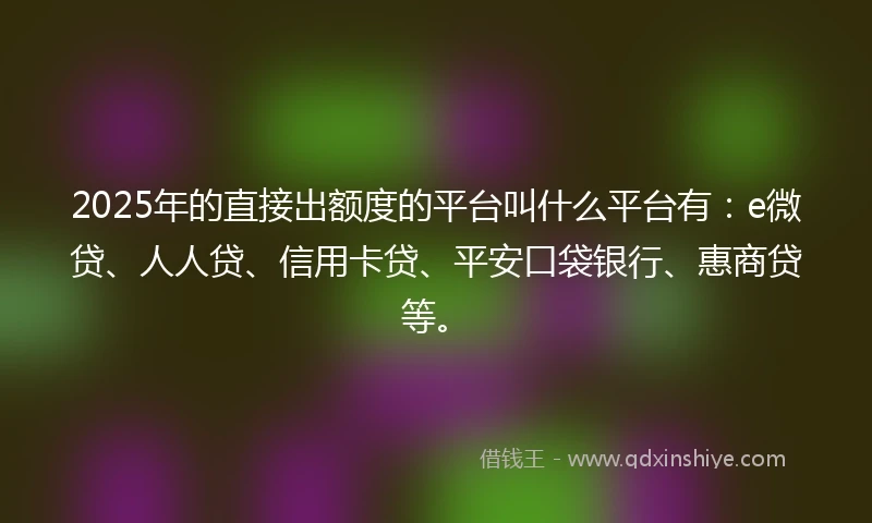 2025年的直接出额度的平台叫什么平台有：e微贷、人人贷、信用卡贷、平安口袋银行、惠商贷等。