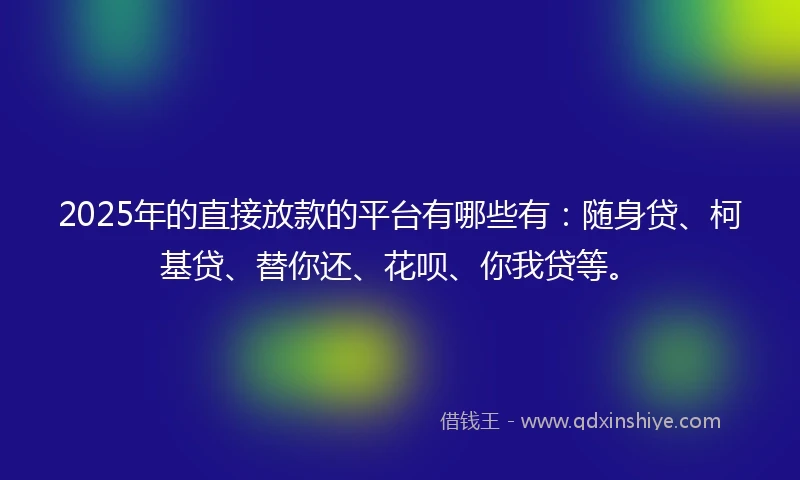 2025年的直接放款的平台有哪些有：随身贷、柯基贷、替你还、花呗、你我贷等。