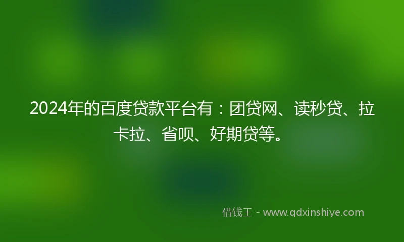 2024年的百度贷款平台有：团贷网、读秒贷、拉卡拉、省呗、好期贷等。