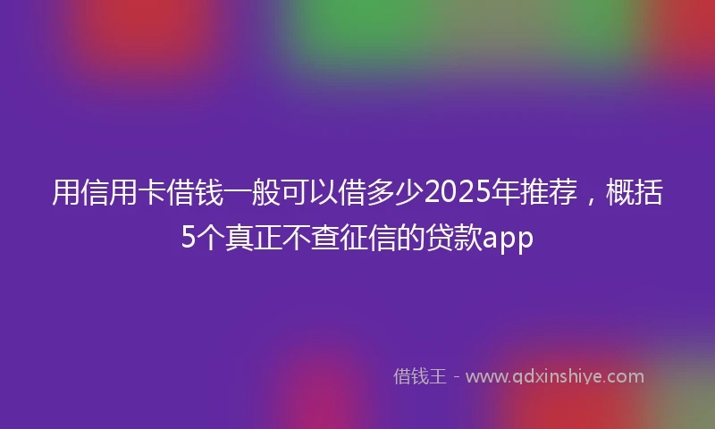 用信用卡借钱一般可以借多少2025年推荐，概括5个真正不查征信的贷款app