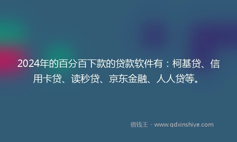 2024年的百分百下款的贷款软件有：柯基贷、信用卡贷、读秒贷、京东金融、人人贷等。