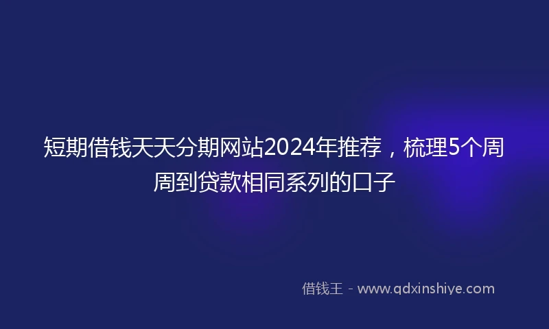 短期借钱天天分期网站2024年推荐，梳理5个周周到贷款相同系列的口子