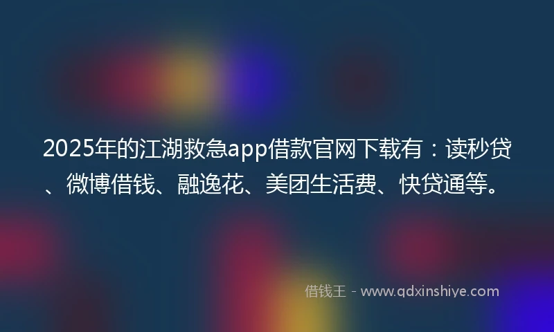 2025年的江湖救急app借款官网下载有：读秒贷、微博借钱、融逸花、美团生活费、快贷通等。