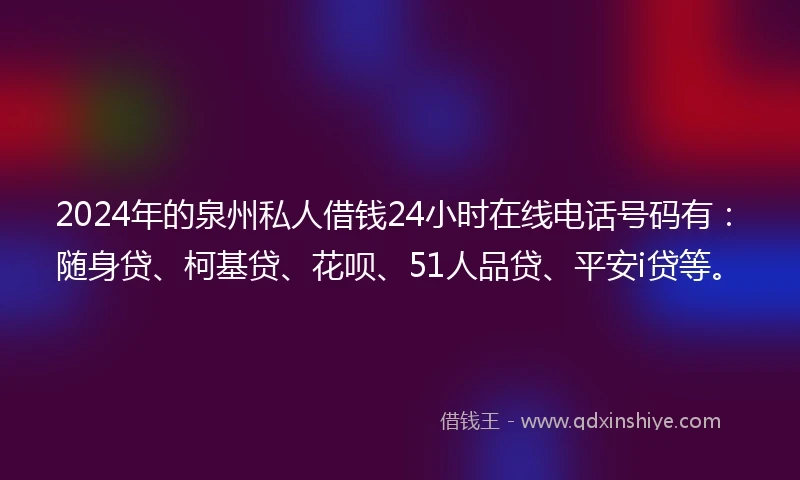 2024年的泉州私人借钱24小时在线电话号码有：随身贷、柯基贷、花呗、51人品贷、平安i贷等。