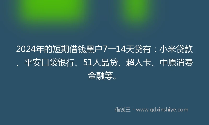 2024年的短期借钱黑户7一14天贷有：小米贷款、平安口袋银行、51人品贷、超人卡、中原消费金融等。