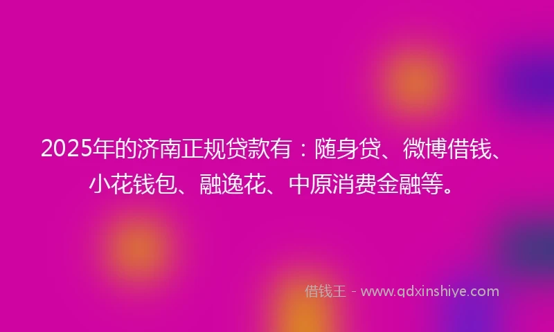 2025年的济南正规贷款有：随身贷、微博借钱、小花钱包、融逸花、中原消费金融等。