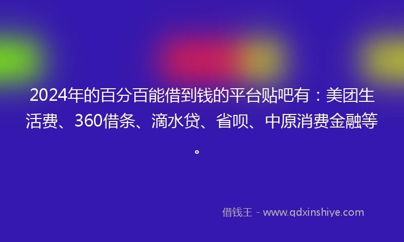 2024年的百分百能借到钱的平台贴吧有：美团生活费、360借条、滴水贷、省呗、中原消费金融等。