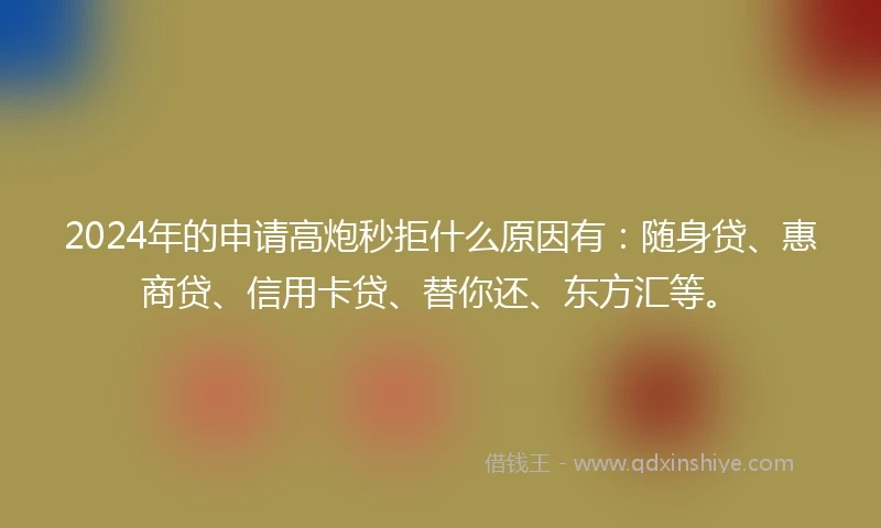 2024年的申请高炮秒拒什么原因有：随身贷、惠商贷、信用卡贷、替你还、东方汇等。