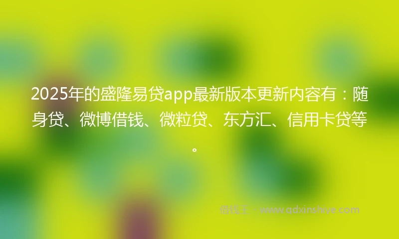 2025年的盛隆易贷app最新版本更新内容有：随身贷、微博借钱、微粒贷、东方汇、信用卡贷等。