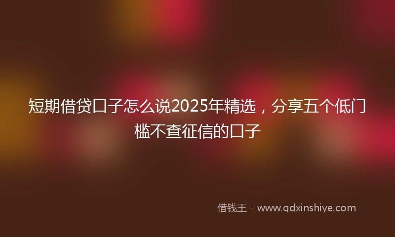短期借贷口子怎么说2025年精选，分享五个低门槛不查征信的口子