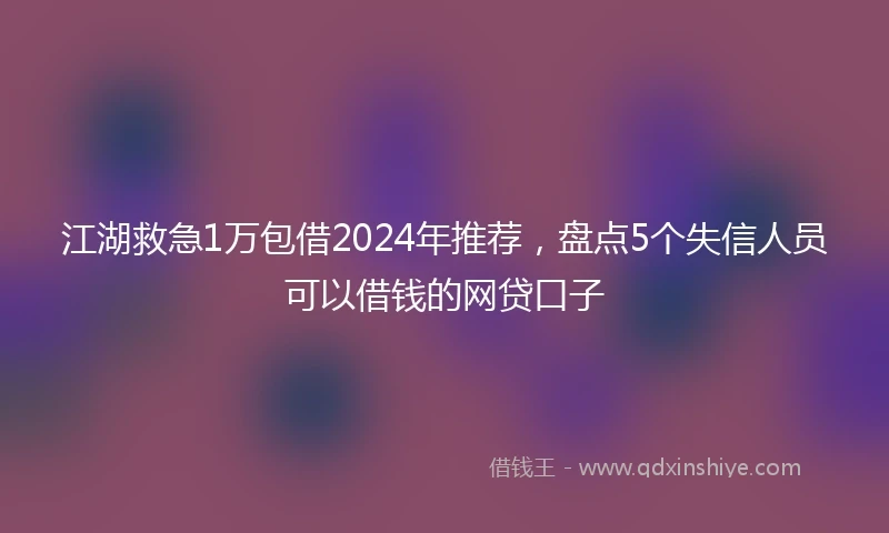 江湖救急1万包借2024年推荐，盘点5个失信人员可以借钱的网贷口子