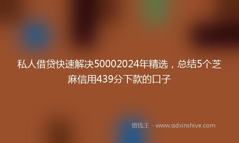 私人借贷快速解决50002024年精选，总结5个芝麻信用439分下款的口子