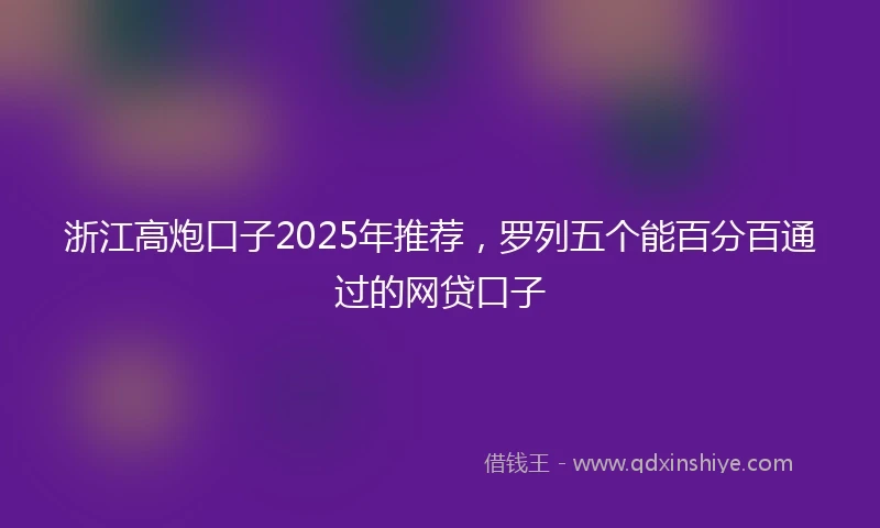 浙江高炮口子2025年推荐，罗列五个能百分百通过的网贷口子