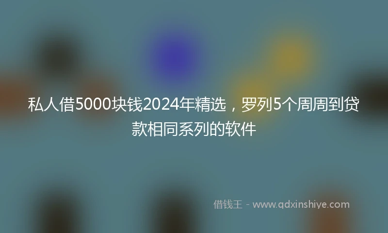 私人借5000块钱2024年精选，罗列5个周周到贷款相同系列的软件