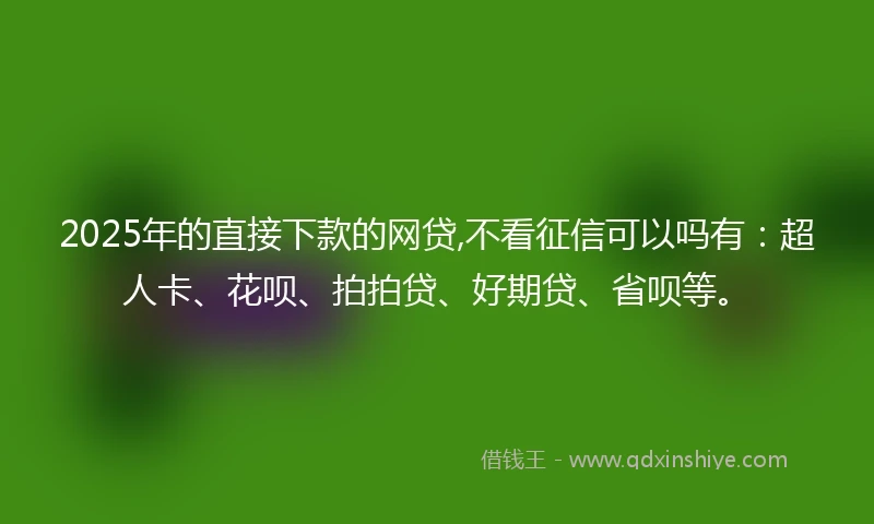 2025年的直接下款的网贷,不看征信可以吗有：超人卡、花呗、拍拍贷、好期贷、省呗等。