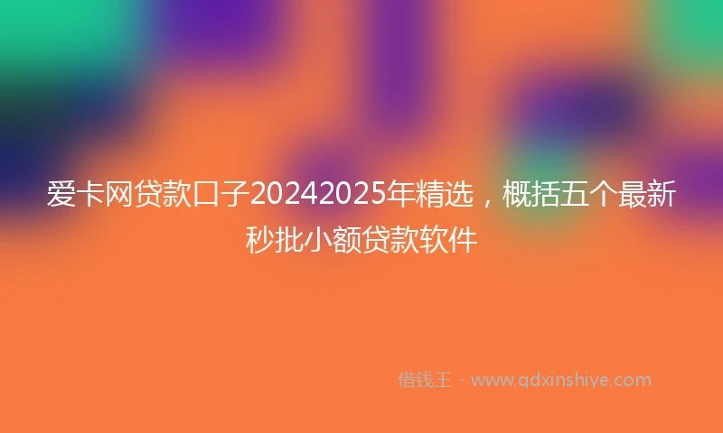 爱卡网贷款口子20242025年精选，概括五个最新秒批小额贷款软件