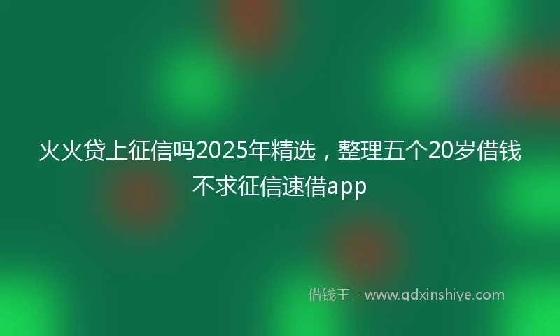 火火贷上征信吗2025年精选，整理五个20岁借钱不求征信速借app
