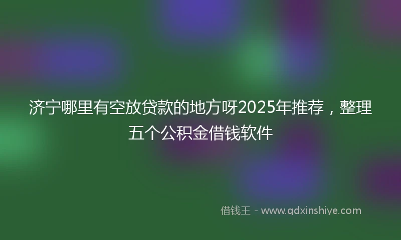 济宁哪里有空放贷款的地方呀2025年推荐，整理五个公积金借钱软件