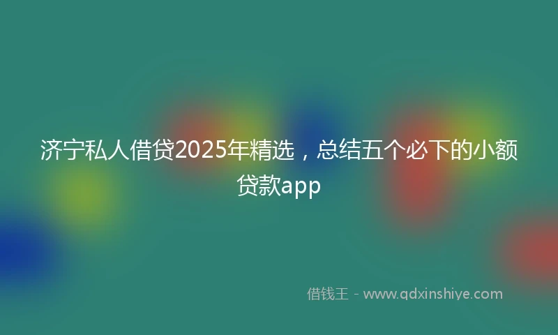 济宁私人借贷2025年精选，总结五个必下的小额贷款app