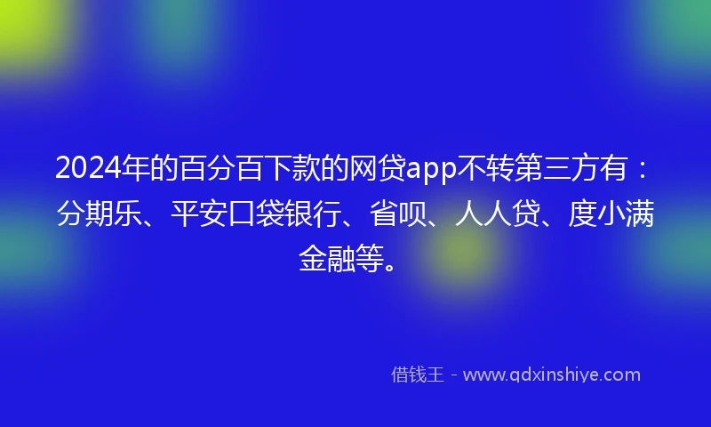 2024年的百分百下款的网贷app不转第三方有：分期乐、平安口袋银行、省呗、人人贷、度小满金融等。