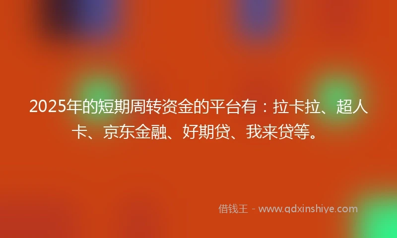 2025年的短期周转资金的平台有：拉卡拉、超人卡、京东金融、好期贷、我来贷等。